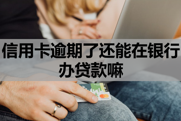 信用卡逾期了还能在银行办贷款嘛？