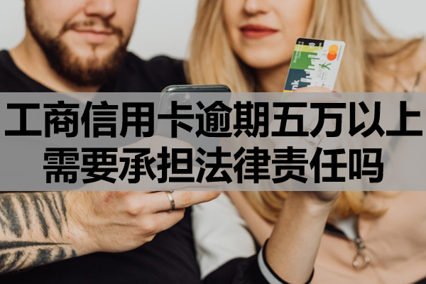 工商信用卡逾期五万以上需要承担法律责任吗？