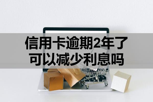 信用卡逾期2年了可以减少利息吗