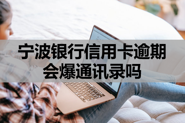 宁波银行信用卡逾期会爆通讯录吗