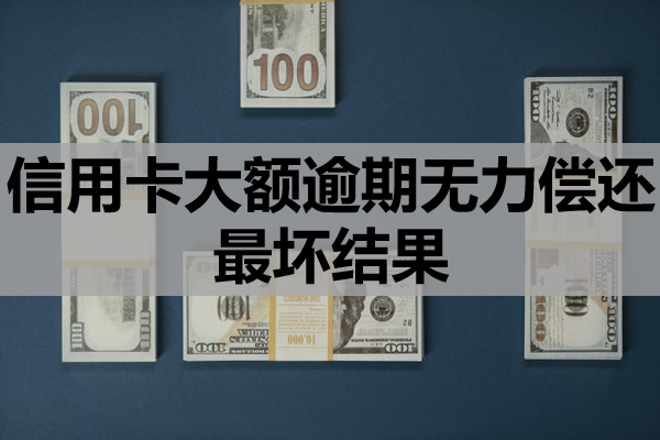 信用卡大额逾期无力偿还最坏结果