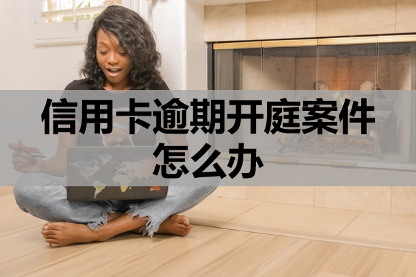 信用卡逾期开庭案件怎么办