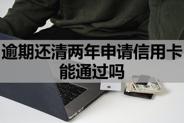 逾期还清两年申请信用卡能通过吗？