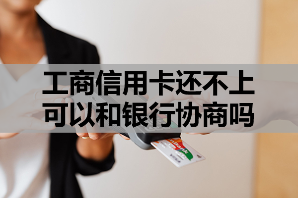 工商信用卡还不上可以和银行协商吗