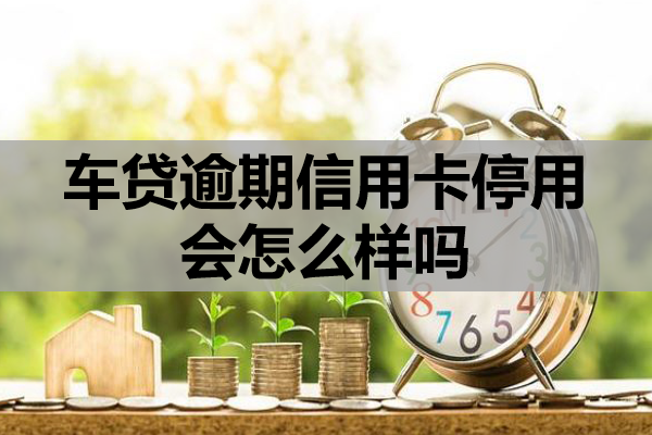 车贷逾期信用卡停用会怎么样吗？