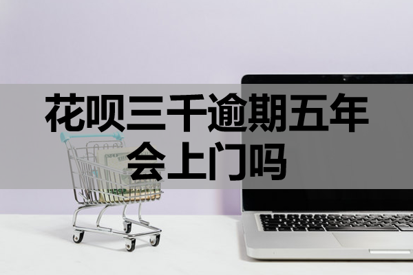 花呗三千逾期五年会上门吗