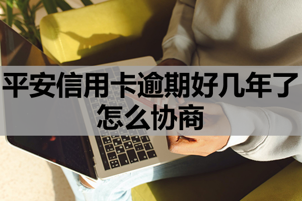 平安信用卡逾期好几年了怎么协商？