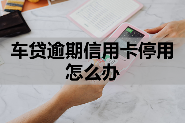 车贷逾期信用卡停用怎么办？这三个办法可以试试