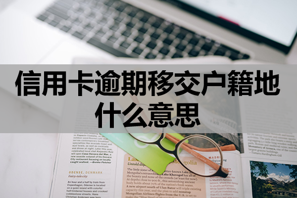 信用卡逾期移交户籍地什么意思