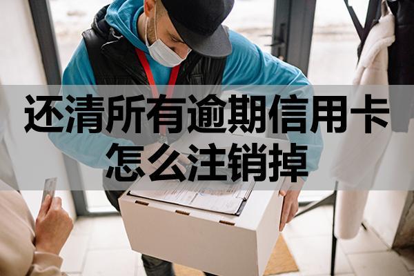 还清所有逾期信用卡怎么注销掉？