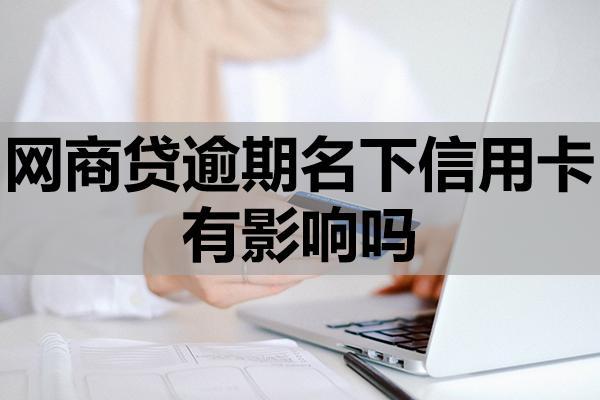 网商贷逾期名下信用卡有影响吗？