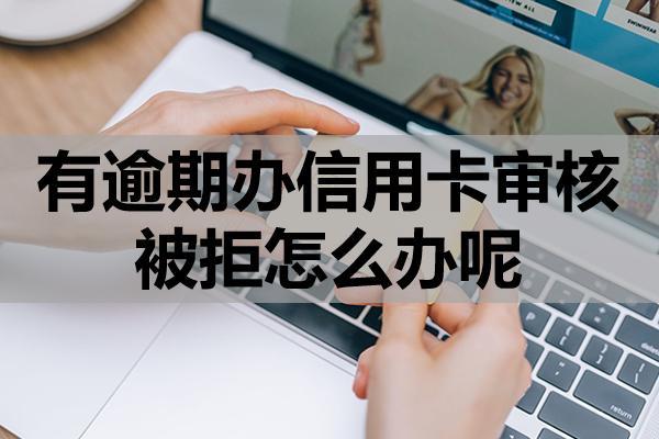 有逾期办信用卡审核被拒怎么办呢