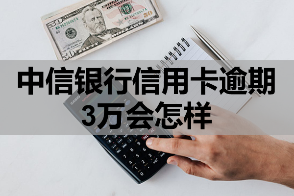 中信银行信用卡逾期3万会怎样