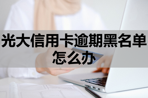 光大信用卡逾期黑名单怎么办