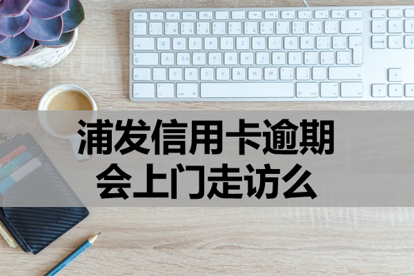 浦发信用卡逾期会上门走访么