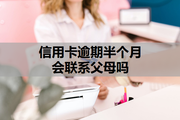 信用卡逾期半个月会联系父母吗？可以逾期多久？