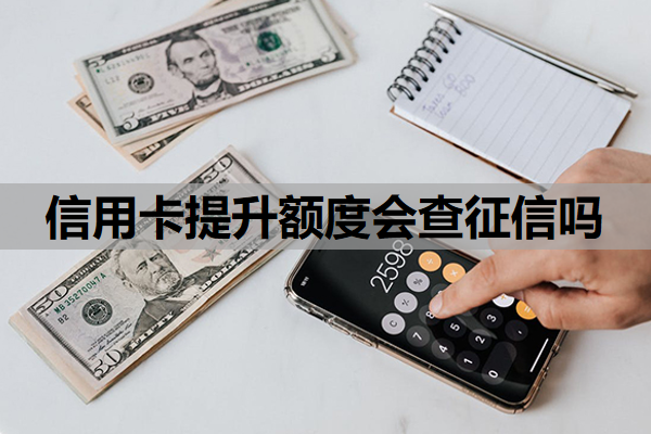 信用卡提升额度会查征信吗？提额不成功上征信吗？