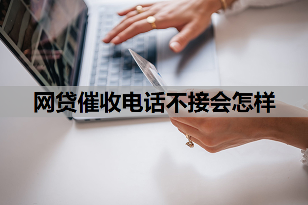 网贷催收电话不接会怎样