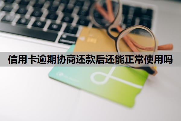 信用卡逾期协商还款后还能正常使用吗