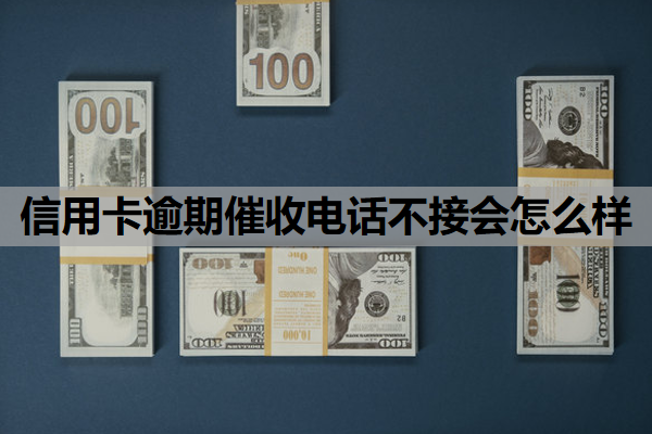 信用卡逾期催收电话不接会怎么样
