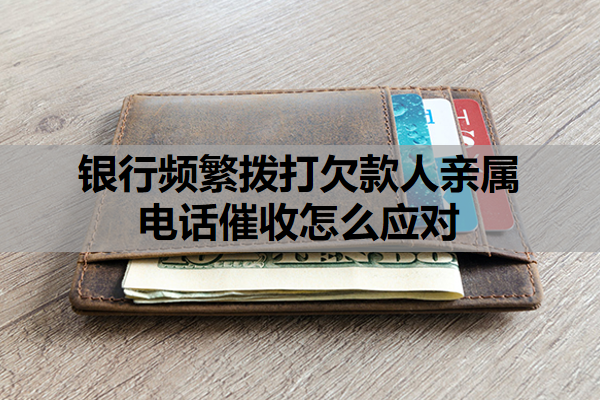 银行频繁拨打欠款人亲属电话催收怎么应对