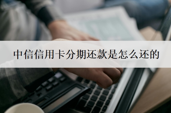 中信信用卡分期还款是怎么还的 中信信用卡分期还款是怎么还的