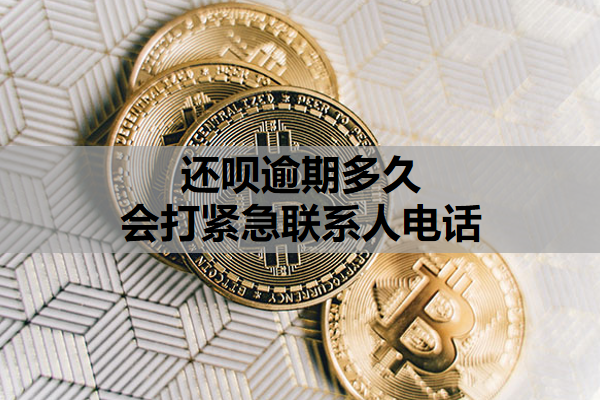 还呗逾期多久会打紧急联系人电话 还呗逾期多久会打紧急联系人电话