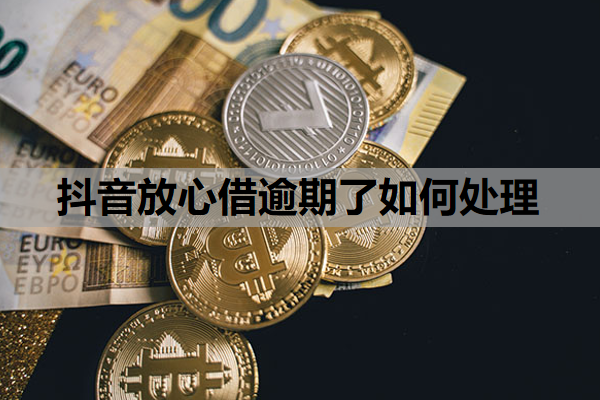 抖音放心借逾期了如何处理 抖音放心借逾期了如何处理