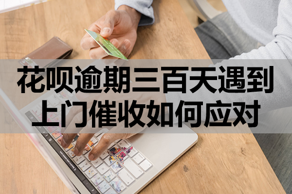 花呗逾期三百天遇到上门催收如何应对