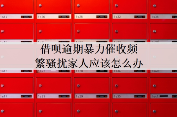 借呗逾期暴力催收频繁骚扰家人应该怎么办