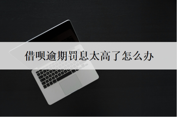 借呗逾期罚息太高了怎么办？有没有办法减免罚息