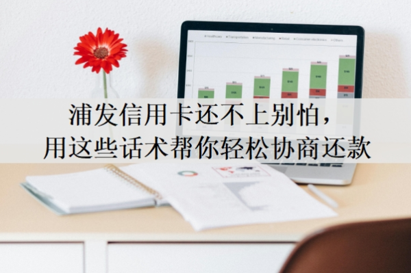 浦发信用卡还不上别怕，用这些话术帮你轻松协商还款