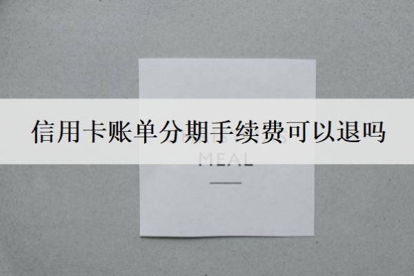 信用卡账单分期手续费可以退吗 信用卡账单分期手续费可以退吗